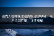 圈内人在昨晚遭遇真相 浮想联翩，黑料全网炸锅，详情揭秘