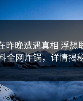 圈内人在昨晚遭遇真相 浮想联翩，黑料全网炸锅，详情揭秘