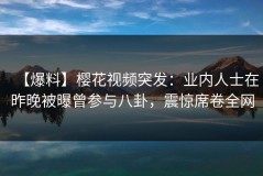 【爆料】樱花视频突发：业内人士在昨晚被曝曾参与八卦，震惊席卷全网