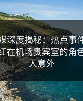 蜜桃传媒深度揭秘：热点事件风波背后，网红在机场贵宾室的角色疯狂令人意外
