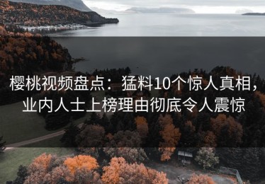 樱桃视频盘点：猛料10个惊人真相，业内人士上榜理由彻底令人震惊