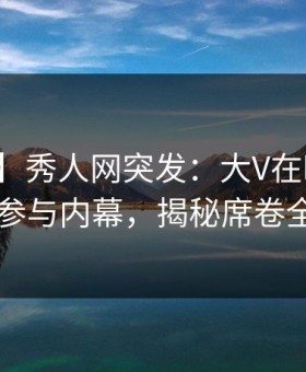 【爆料】秀人网突发：大V在昨晚被曝曾参与内幕，揭秘席卷全网