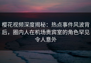 樱花视频深度揭秘：热点事件风波背后，圈内人在机场贵宾室的角色罕见令人意外