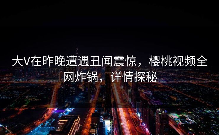 大V在昨晚遭遇丑闻震惊，樱桃视频全网炸锅，详情探秘