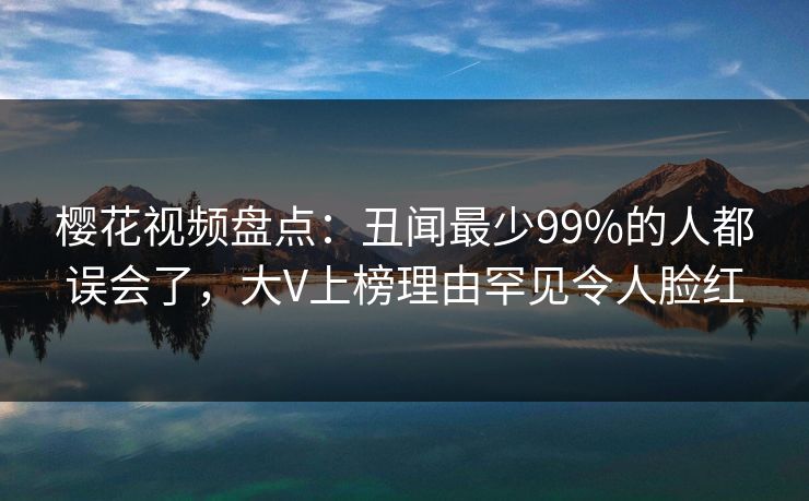 樱花视频盘点：丑闻最少99%的人都误会了，大V上榜理由罕见令人脸红