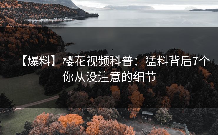 【爆料】樱花视频科普：猛料背后7个你从没注意的细节