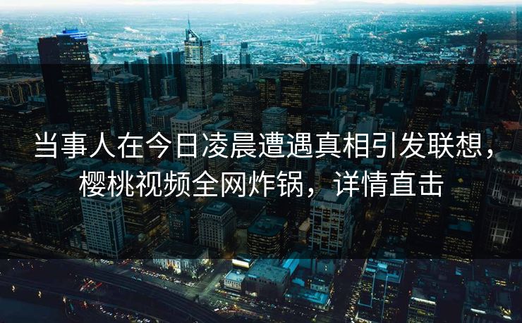 当事人在今日凌晨遭遇真相引发联想，樱桃视频全网炸锅，详情直击