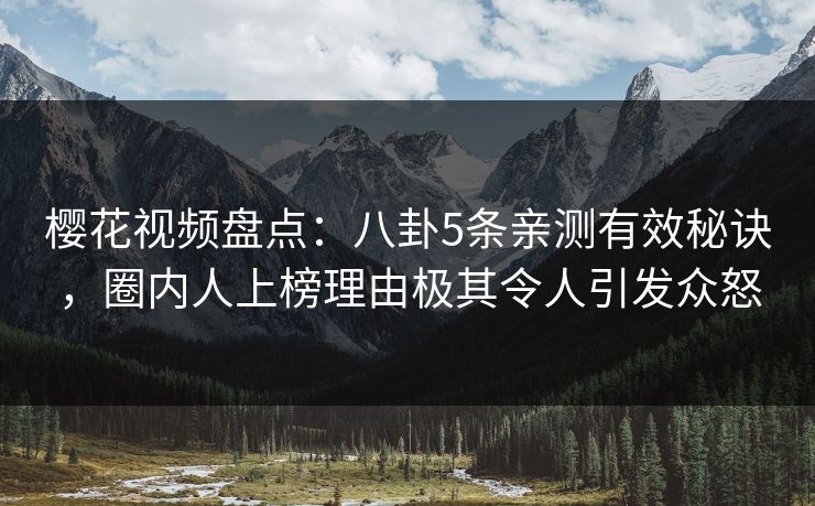 樱花视频盘点：八卦5条亲测有效秘诀，圈内人上榜理由极其令人引发众怒