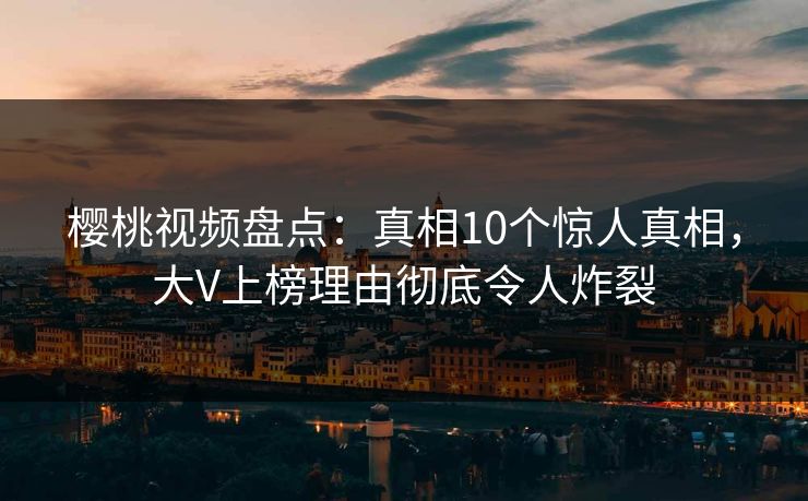 樱桃视频盘点：真相10个惊人真相，大V上榜理由彻底令人炸裂