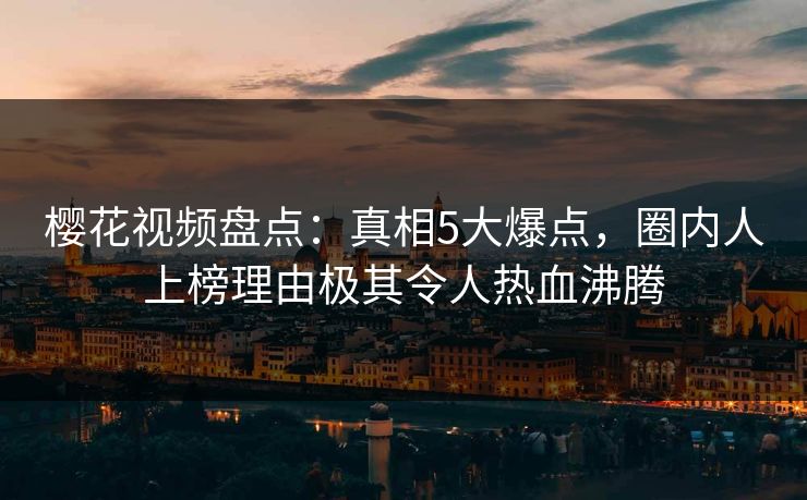 樱花视频盘点：真相5大爆点，圈内人上榜理由极其令人热血沸腾