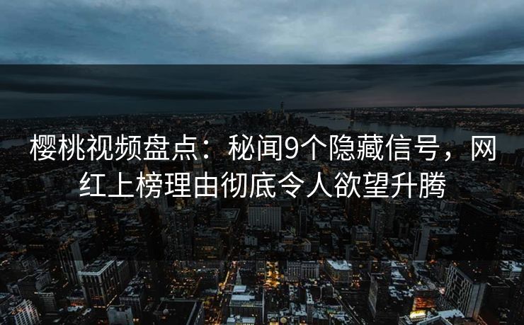 樱桃视频盘点：秘闻9个隐藏信号，网红上榜理由彻底令人欲望升腾