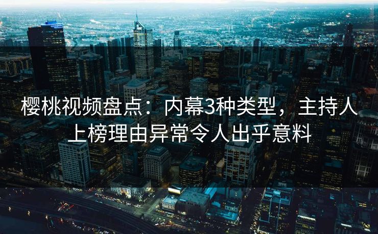 樱桃视频盘点：内幕3种类型，主持人上榜理由异常令人出乎意料