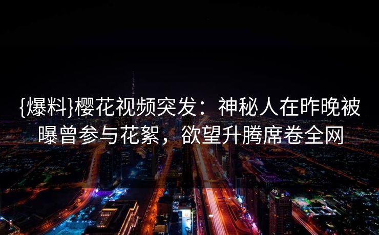 {爆料}樱花视频突发:神秘人在昨晚被曝曾参与花絮,欲望升腾席卷全网 {爆料}樱花视频突发:神秘人在昨晚被曝曾参与花絮,欲望升腾席卷全网