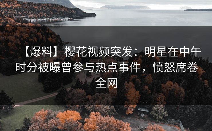 【爆料】樱花视频突发:明星在中午时分被曝曾参与热点事件,愤怒席卷全网 【爆料】樱花视频突发:明星在中午时分被曝曾参与热点事件,愤怒席卷全网