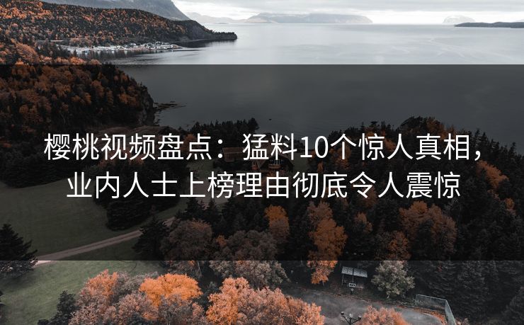 樱桃视频盘点：猛料10个惊人真相，业内人士上榜理由彻底令人震惊