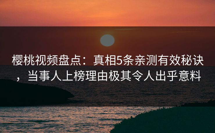 樱桃视频盘点：真相5条亲测有效秘诀，当事人上榜理由极其令人出乎意料
