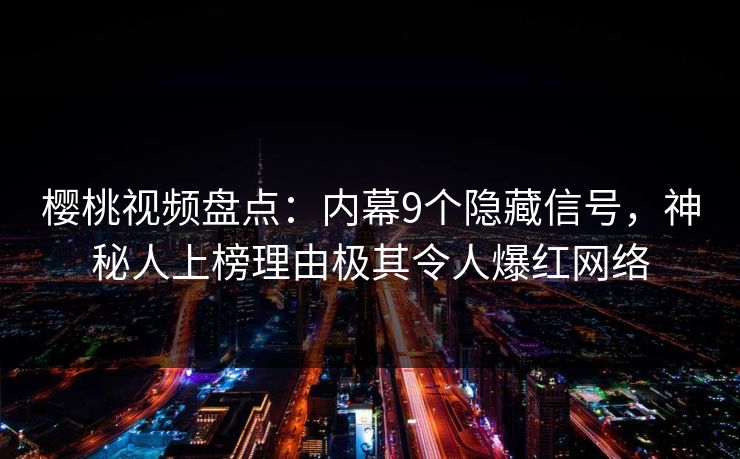 樱桃视频盘点：内幕9个隐藏信号，神秘人上榜理由极其令人爆红网络