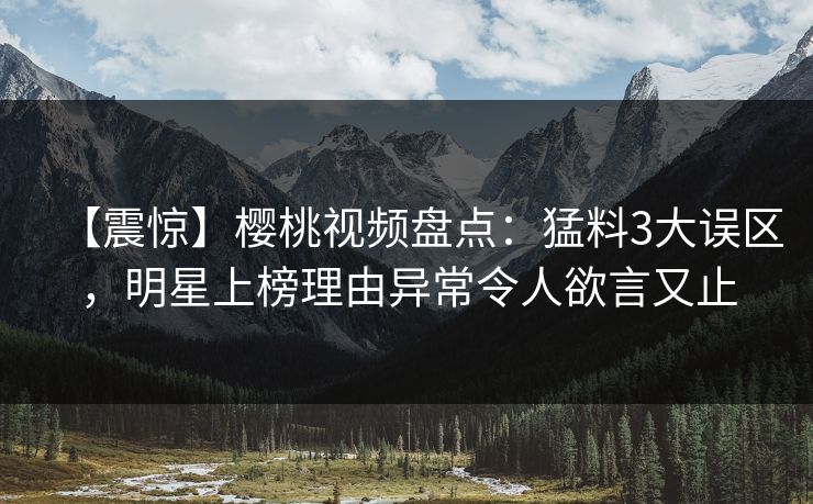 【震惊】樱桃视频盘点:猛料3大误区,明星上榜理由异常令人欲言又止 【震惊】樱桃视频盘点:猛料3大误区,明星上榜理由异常令人欲言又止