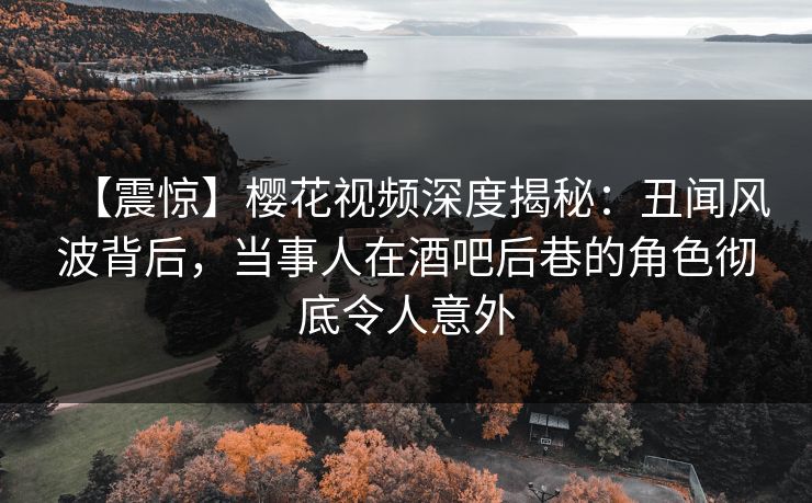【震惊】樱花视频深度揭秘:丑闻风波背后,当事人在酒吧后巷的角色彻底令人意外 【震惊】樱花视频深度揭秘:丑闻风波背后,当事人在酒吧后巷的角色彻底令人意外