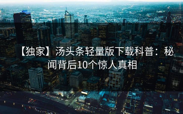 【独家】汤头条轻量版下载科普：秘闻背后10个惊人真相