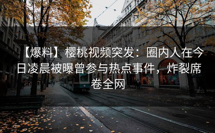 【爆料】樱桃视频突发：圈内人在今日凌晨被曝曾参与热点事件，炸裂席卷全网
