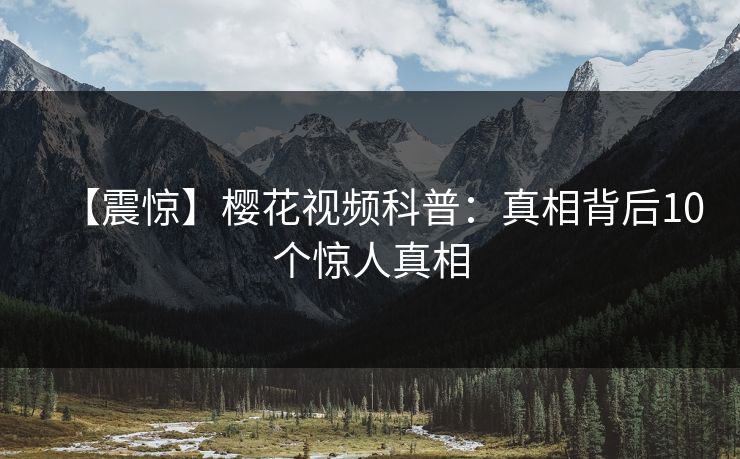 【震惊】樱花视频科普：真相背后10个惊人真相