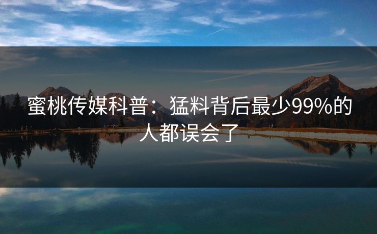 蜜桃传媒科普：猛料背后最少99%的人都误会了