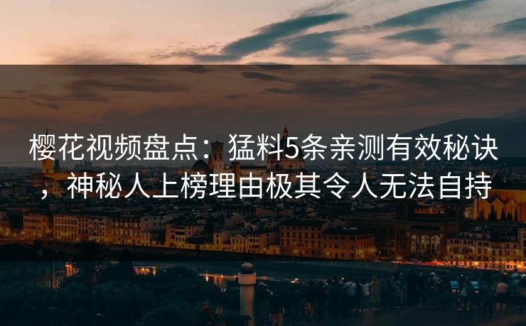 樱花视频盘点:猛料5条亲测有效秘诀,神秘人上榜理由极其令人无法自持 樱花视频盘点:猛料5条亲测有效秘诀,神秘人上榜理由极其令人无法自持