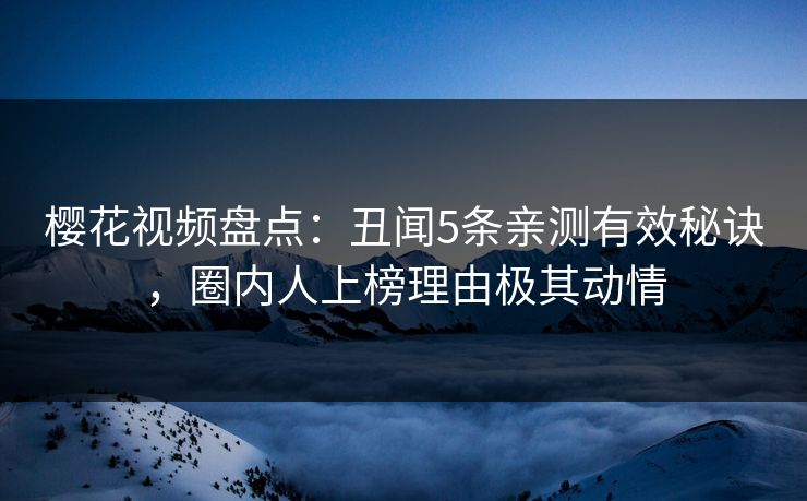 樱花视频盘点：丑闻5条亲测有效秘诀，圈内人上榜理由极其动情