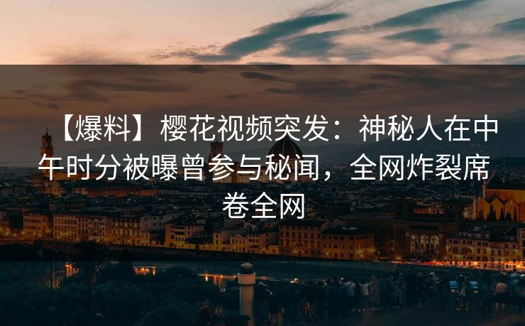 【爆料】樱花视频突发：神秘人在中午时分被曝曾参与秘闻，全网炸裂席卷全网