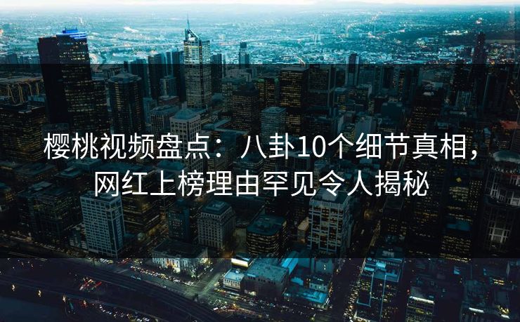 樱桃视频盘点:八卦10个细节真相,网红上榜理由罕见令人揭秘 樱桃视频盘点:八卦10个细节真相,网红上榜理由罕见令人揭秘