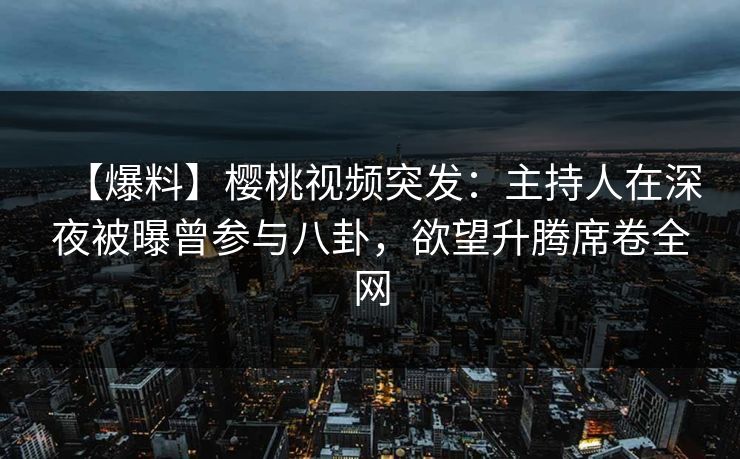 【爆料】樱桃视频突发：主持人在深夜被曝曾参与八卦，欲望升腾席卷全网
