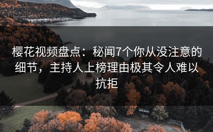 樱花视频盘点：秘闻7个你从没注意的细节，主持人上榜理由极其令人难以抗拒