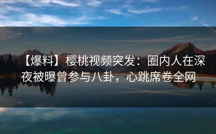 【爆料】樱桃视频突发：圈内人在深夜被曝曾参与八卦，心跳席卷全网