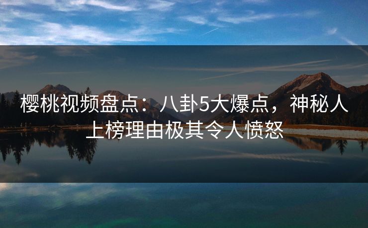 樱桃视频盘点:八卦5大爆点,神秘人上榜理由极其令人愤怒 樱桃视频盘点:八卦5大爆点,神秘人上榜理由极其令人愤怒