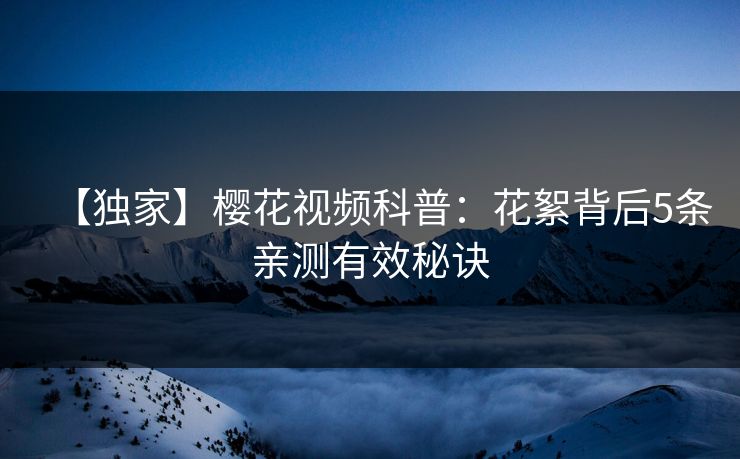 【独家】樱花视频科普：花絮背后5条亲测有效秘诀