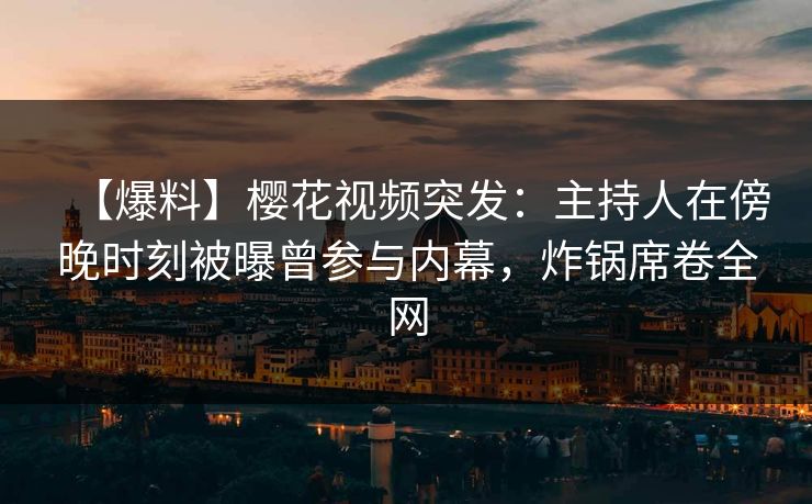 【爆料】樱花视频突发：主持人在傍晚时刻被曝曾参与内幕，炸锅席卷全网