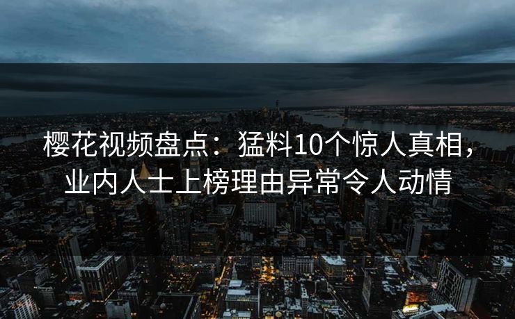 樱花视频盘点：猛料10个惊人真相，业内人士上榜理由异常令人动情