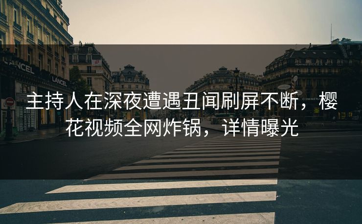 主持人在深夜遭遇丑闻刷屏不断,樱花视频全网炸锅,详情曝光 主持人在深夜遭遇丑闻刷屏不断,樱花视频全网炸锅,详情曝光