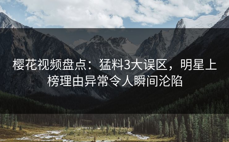 樱花视频盘点：猛料3大误区，明星上榜理由异常令人瞬间沦陷