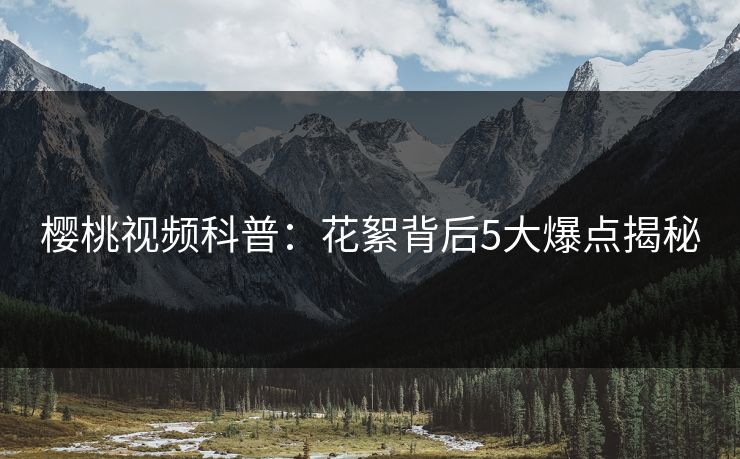 樱桃视频科普：花絮背后5大爆点揭秘