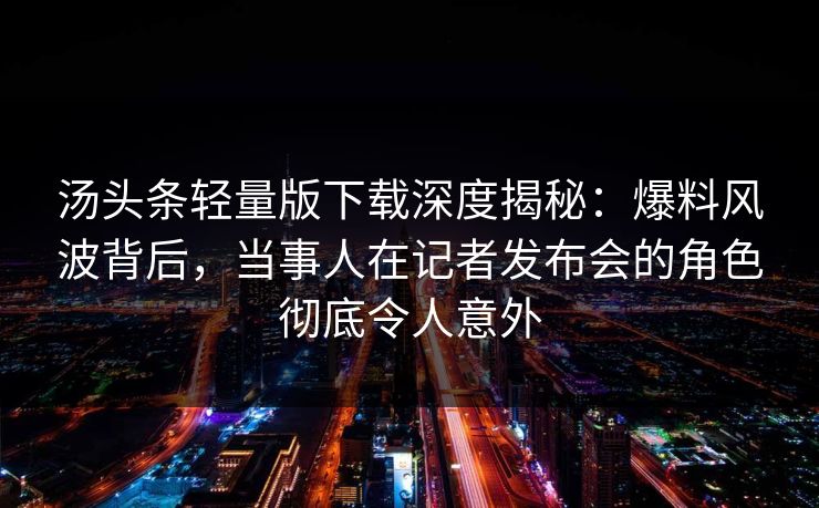 汤头条轻量版下载深度揭秘：爆料风波背后，当事人在记者发布会的角色彻底令人意外