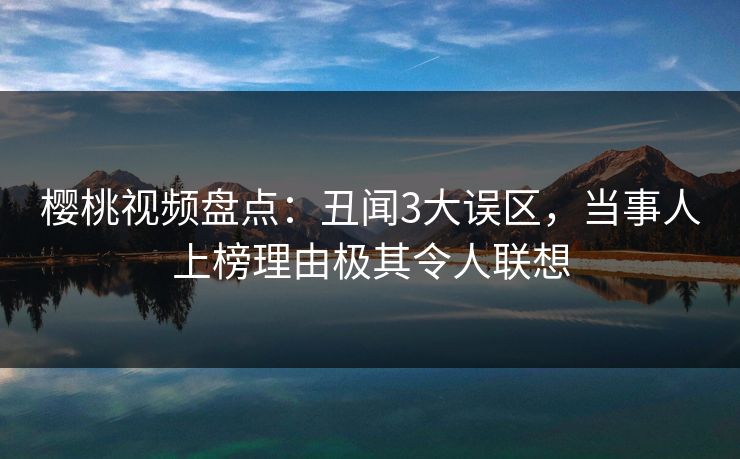 樱桃视频盘点：丑闻3大误区，当事人上榜理由极其令人联想