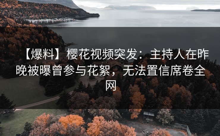 【爆料】樱花视频突发：主持人在昨晚被曝曾参与花絮，无法置信席卷全网