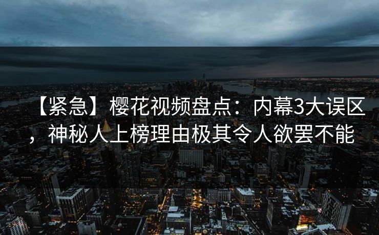 【紧急】樱花视频盘点:内幕3大误区,神秘人上榜理由极其令人欲罢不能 【紧急】樱花视频盘点:内幕3大误区,神秘人上榜理由极其令人欲罢不能