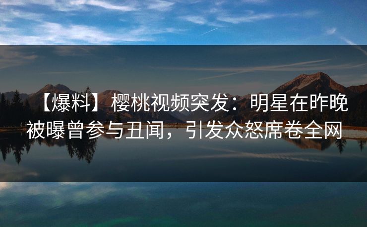 【爆料】樱桃视频突发:明星在昨晚被曝曾参与丑闻,引发众怒席卷全网 【爆料】樱桃视频突发:明星在昨晚被曝曾参与丑闻,引发众怒席卷全网
