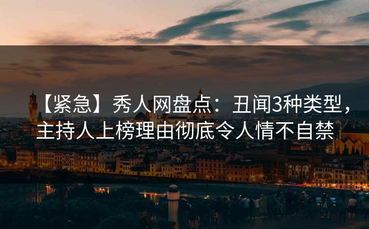 【紧急】秀人网盘点:丑闻3种类型,主持人上榜理由彻底令人情不自禁 【紧急】秀人网盘点:丑闻3种类型,主持人上榜理由彻底令人情不自禁
