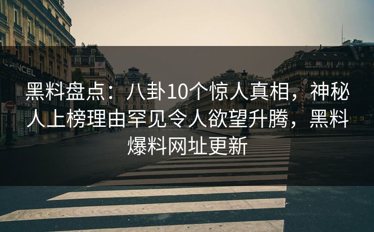 黑料盘点:八卦10个惊人真相,神秘人上榜理由罕见令人欲望升腾,黑料爆料网址更新 黑料盘点:八卦10个惊人真相,神秘人上榜理由罕见令人欲望升腾,黑料爆料网址更新