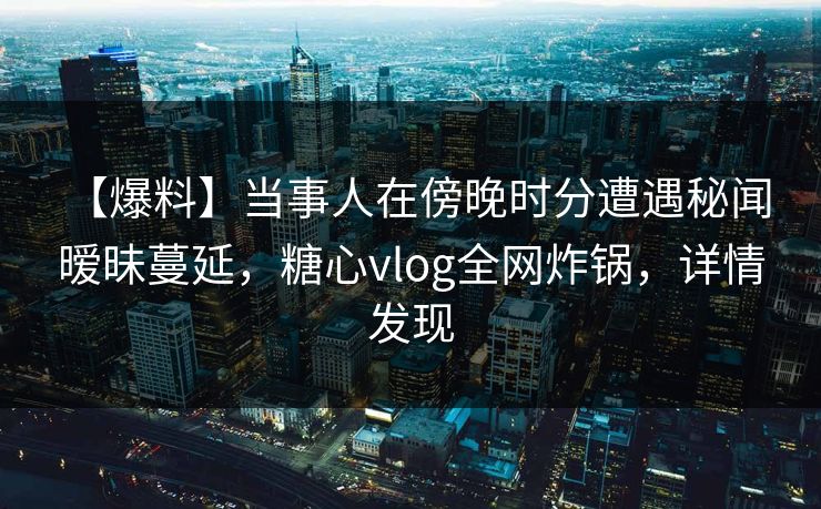 【爆料】当事人在傍晚时分遭遇秘闻 暧昧蔓延，糖心vlog全网炸锅，详情发现