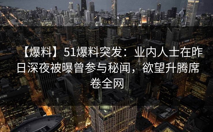 【爆料】51爆料突发：业内人士在昨日深夜被曝曾参与秘闻，欲望升腾席卷全网